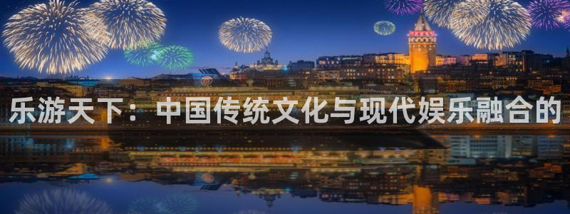 乐游天下：中国传统文化与现代娱乐融合的