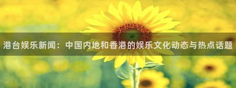 港台娱乐新闻：中国内地和香港的娱乐文化动