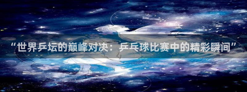“世界乒坛的巅峰对决：乒乓球比赛中的精彩